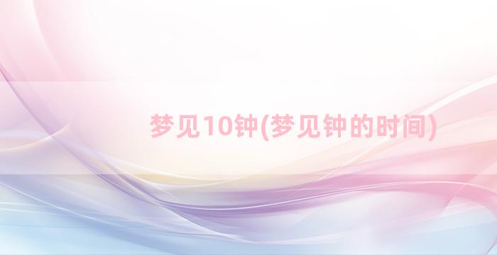 梦见10钟(梦见钟的时间)