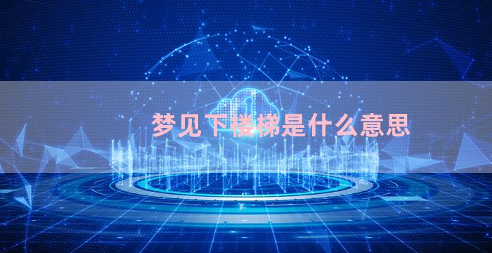 梦见下楼梯是什么意思