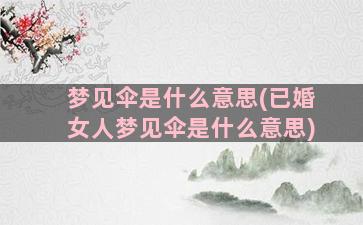 梦见伞是什么意思(已婚女人梦见伞是什么意思)