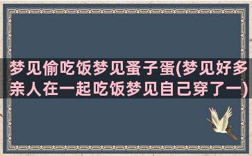 梦见偷吃饭梦见蚤子蛋(梦见好多亲人在一起吃饭梦见自己穿了一)