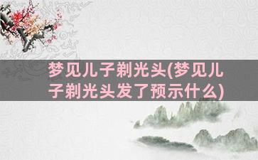 梦见儿子剃光头(梦见儿子剃光头发了预示什么)