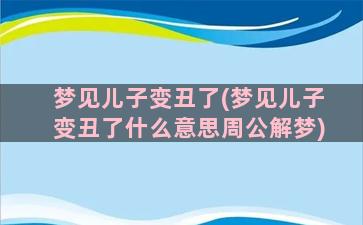 梦见儿子变丑了(梦见儿子变丑了什么意思周公解梦)