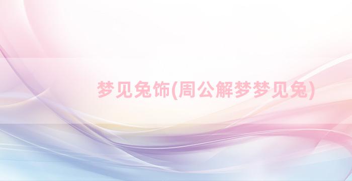 梦见兔饰(周公解梦梦见兔)