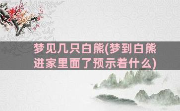 梦见几只白熊(梦到白熊进家里面了预示着什么)