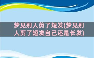 梦见别人剪了短发(梦见别人剪了短发自己还是长发)