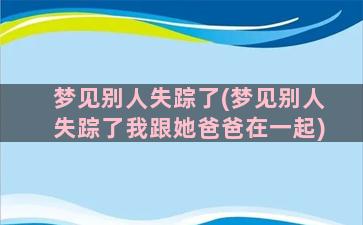 梦见别人失踪了(梦见别人失踪了我跟她爸爸在一起)