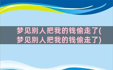 梦见别人把我的钱偷走了(梦见别人把我的钱偷走了)