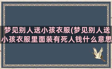 梦见别人送小孩衣服(梦见别人送小孩衣服里面装有死人钱什么意思)