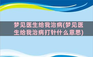 梦见医生给我治病(梦见医生给我治病打针什么意思)