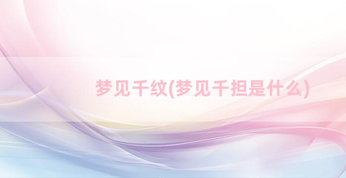 梦见千纹(梦见千担是什么)