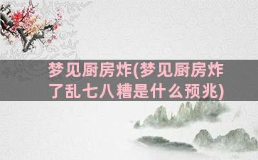 梦见厨房炸(梦见厨房炸了乱七八糟是什么预兆)