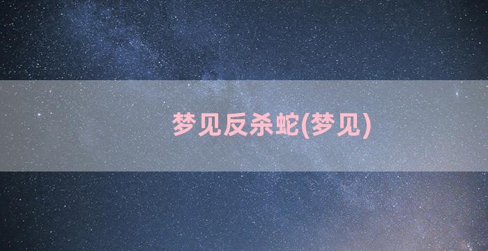 梦见反杀蛇(梦见)