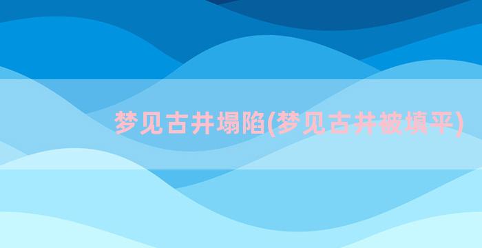 梦见古井塌陷(梦见古井被填平)