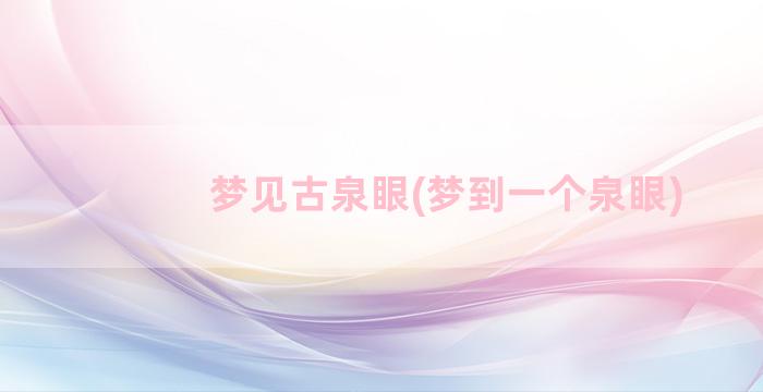 梦见古泉眼(梦到一个泉眼)