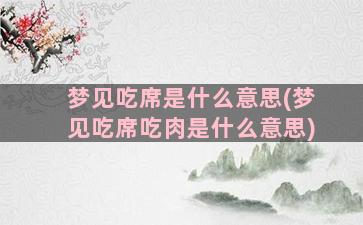 梦见吃席是什么意思(梦见吃席吃肉是什么意思)