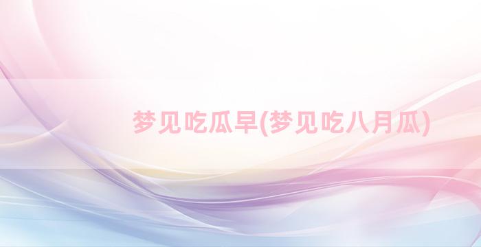 梦见吃瓜早(梦见吃八月瓜)