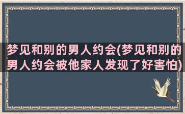 梦见和别的男人约会(梦见和别的男人约会被他家人发现了好害怕)