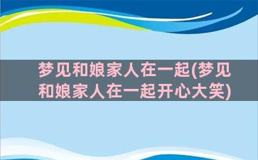 梦见和娘家人在一起(梦见和娘家人在一起开心大笑)