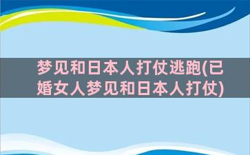 梦见和日本人打仗逃跑(已婚女人梦见和日本人打仗)