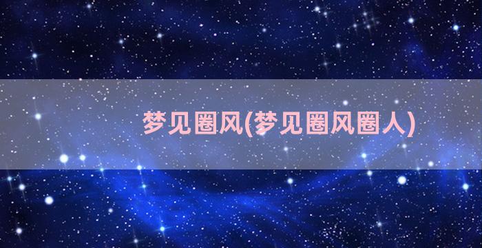 梦见圈风(梦见圈风圈人)