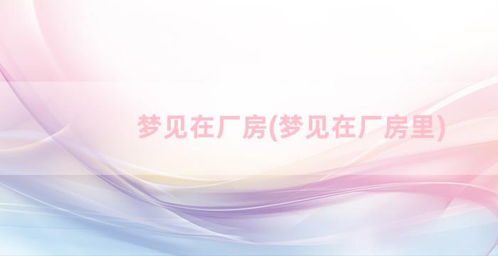 梦见在厂房(梦见在厂房里)