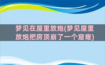 梦见在屋里放炮(梦见屋里放炮把房顶崩了一个窟窿)