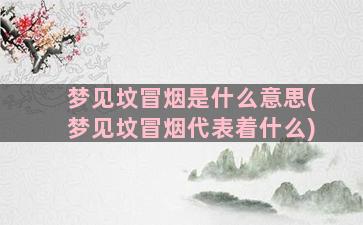 梦见坟冒烟是什么意思(梦见坟冒烟代表着什么)