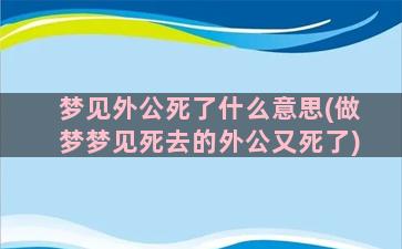 梦见外公死了什么意思(做梦梦见死去的外公又死了)