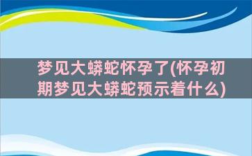 梦见大蟒蛇怀孕了(怀孕初期梦见大蟒蛇预示着什么)