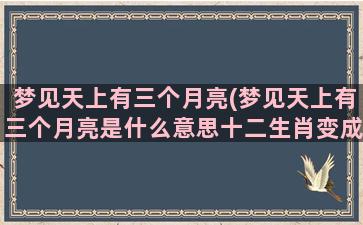 梦见天上有三个月亮(梦见天上有三个月亮是什么意思十二生肖变成云在天空飞)