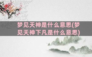 梦见天神是什么意思(梦见天神下凡是什么意思)