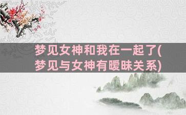 梦见女神和我在一起了(梦见与女神有暧昧关系)