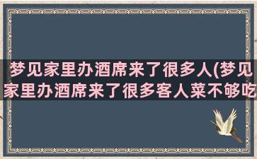 梦见家里办酒席来了很多人(梦见家里办酒席来了很多客人菜不够吃)