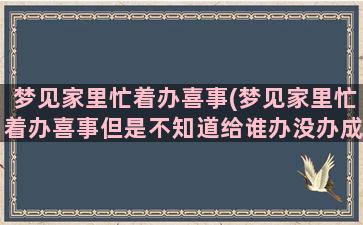 梦见家里忙着办喜事(梦见家里忙着办喜事但是不知道给谁办没办成)