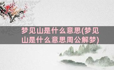 梦见山是什么意思(梦见山是什么意思周公解梦)