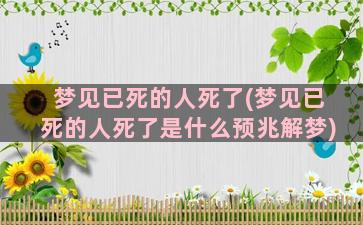 梦见已死的人死了(梦见已死的人死了是什么预兆解梦)