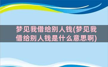 梦见我借给别人钱(梦见我借给别人钱是什么意思啊)