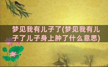 梦见我有儿子了(梦见我有儿子了儿子身上肿了什么意思)