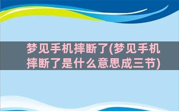 梦见手机摔断了(梦见手机摔断了是什么意思成三节)