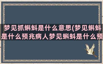 梦见抓蝌蚪是什么意思(梦见蝌蚪是什么预兆病人梦见蝌蚪是什么预兆)