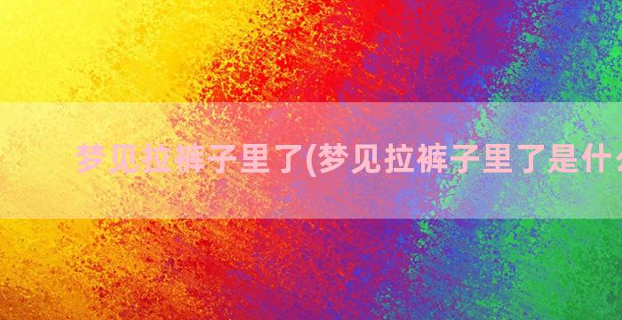 梦见拉裤子里了(梦见拉裤子里了是什么预兆)