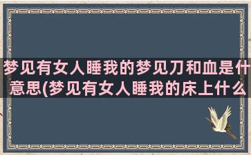 梦见有女人睡我的梦见刀和血是什意思(梦见有女人睡我的床上什么意思啊)