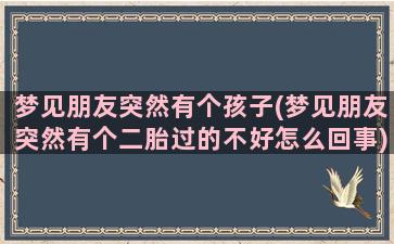 梦见朋友突然有个孩子(梦见朋友突然有个二胎过的不好怎么回事)