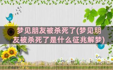 梦见朋友被杀死了(梦见朋友被杀死了是什么征兆解梦)