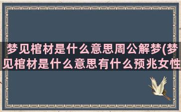 梦见棺材是什么意思周公解梦(梦见棺材是什么意思有什么预兆女性)