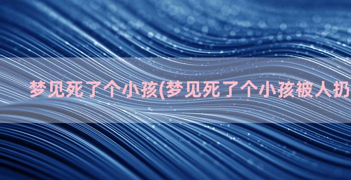 梦见死了个小孩(梦见死了个小孩被人扔家里屋后)