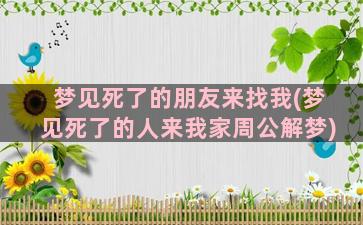 梦见死了的朋友来找我(梦见死了的人来我家周公解梦)