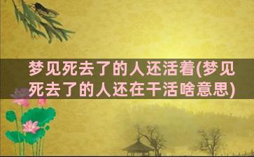 梦见死去了的人还活着(梦见死去了的人还在干活啥意思)