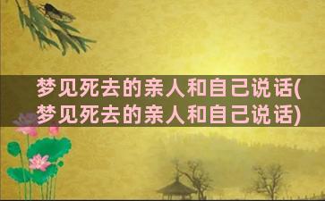 梦见死去的亲人和自己说话(梦见死去的亲人和自己说话)