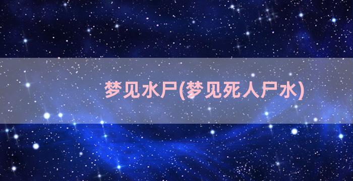 梦见水尸(梦见死人尸水)